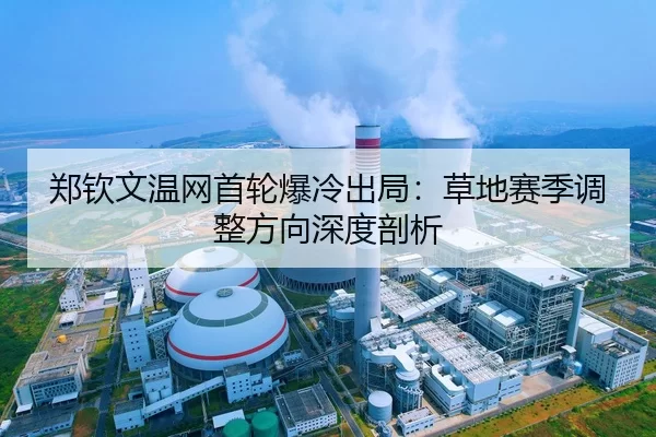 郑钦文温网首轮爆冷出局：草地赛季调整方向深度剖析