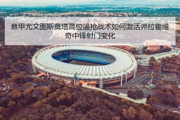 意甲尤文图斯莫塔高位逼抢战术如何激活弗拉霍维奇中锋射门变化