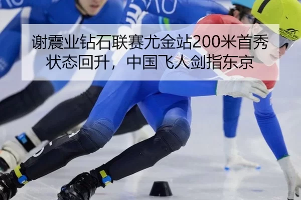 谢震业钻石联赛尤金站200米首秀状态回升，中国飞人剑指东京