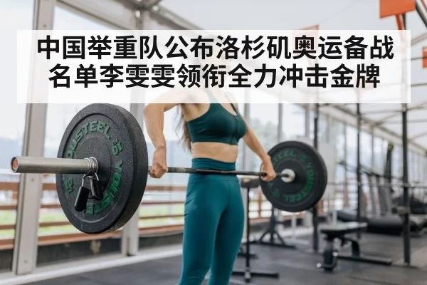 中国举重队公布洛杉矶奥运备战名单李雯雯领衔全力冲击金牌