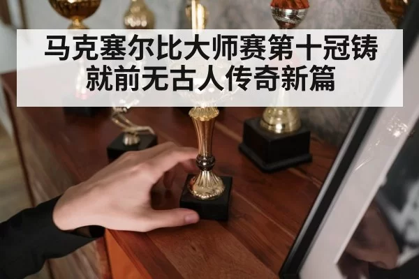 马克塞尔比大师赛第十冠铸就前无古人传奇新篇