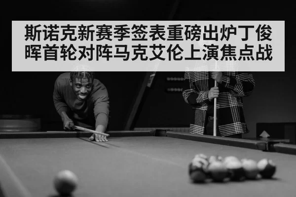 斯诺克新赛季签表重磅出炉丁俊晖首轮对阵马克艾伦上演焦点战