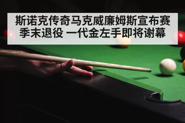 斯诺克传奇马克威廉姆斯宣布赛季末退役 一代金左手即将谢幕