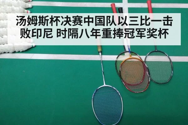 汤姆斯杯决赛中国队以三比一击败印尼 时隔八年重捧冠军奖杯