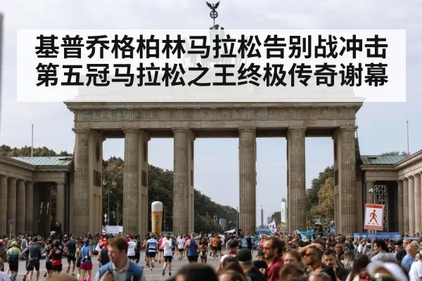 基普乔格柏林马拉松告别战冲击第五冠马拉松之王终极传奇谢幕