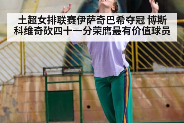 土超女排联赛伊萨奇巴希夺冠 博斯科维奇砍四十一分荣膺最有价值球员