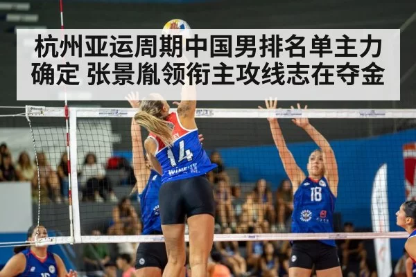 杭州亚运周期中国男排名单主力确定 张景胤领衔主攻线志在夺金
