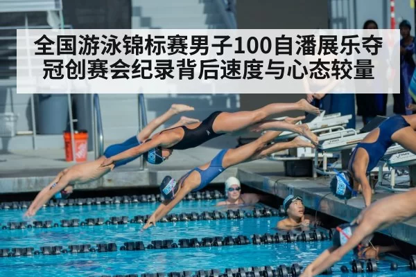 全国游泳锦标赛男子100自潘展乐夺冠创赛会纪录背后速度与心态较量