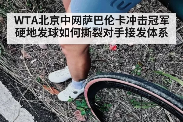 WTA北京中网萨巴伦卡冲击冠军 硬地发球如何撕裂对手接发体系